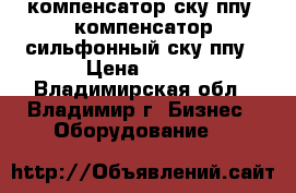 компенсатор ску ппу, компенсатор сильфонный ску ппу › Цена ­ 100 - Владимирская обл., Владимир г. Бизнес » Оборудование   